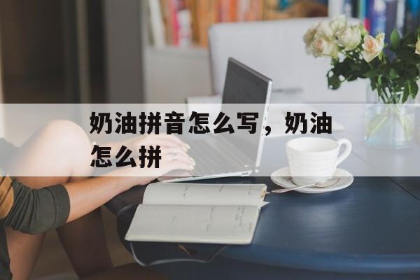 奶油拼音怎么写，奶油怎么拼-第1张图片-