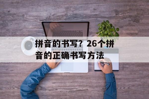 拼音的书写？26个拼音的正确书写方法-第1张图片-