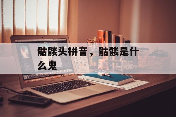 骷髅头拼音，骷髅是什么鬼-第1张图片-