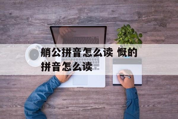 艄公拼音怎么读 慨的拼音怎么读-第1张图片-