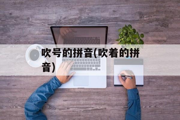 吹号的拼音(吹着的拼音)-第1张图片-