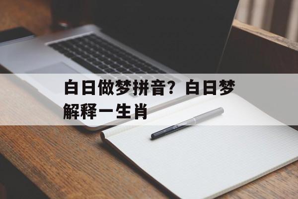 白日做梦拼音？白日梦解释一生肖-第1张图片-