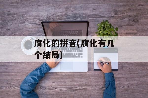 腐化的拼音(腐化有几个结局)-第1张图片-