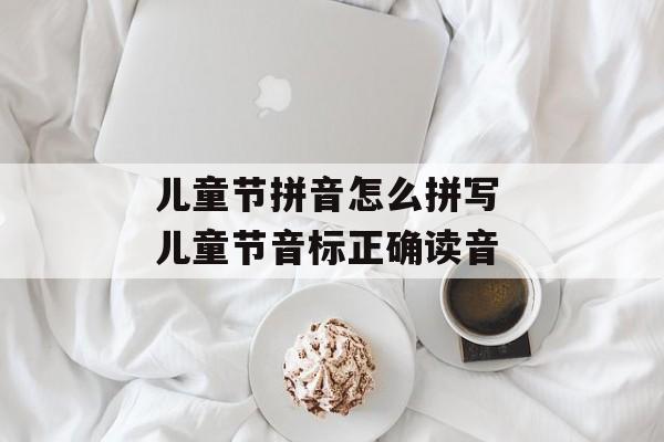 儿童节拼音怎么拼写 儿童节音标正确读音-第1张图片-