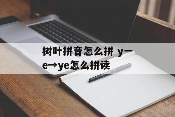 树叶拼音怎么拼 y一e→ye怎么拼读-第1张图片-