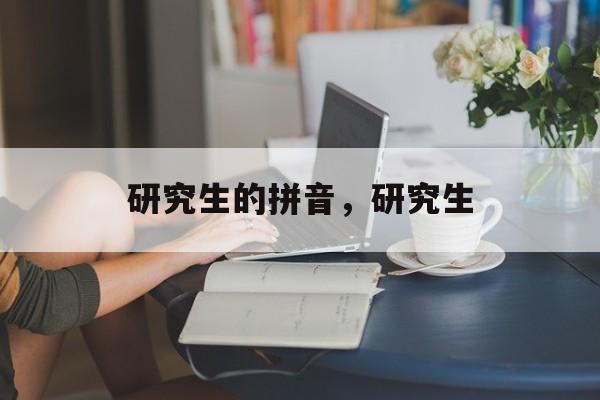 研究生的拼音，研究生-第1张图片-