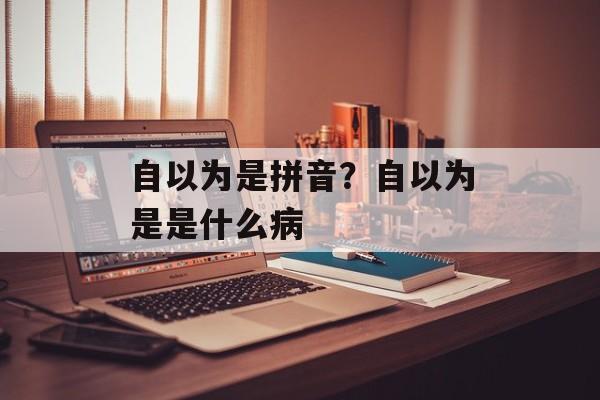自以为是拼音？自以为是是什么病-第1张图片-