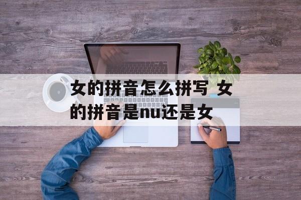 女的拼音怎么拼写 女的拼音是nu还是女-第1张图片-
