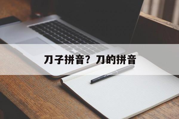 刀子拼音？刀的拼音-第1张图片-