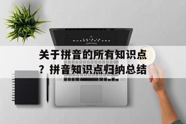 关于拼音的所有知识点？拼音知识点归纳总结-第1张图片-