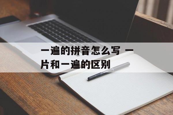 一遍的拼音怎么写 一片和一遍的区别-第1张图片-