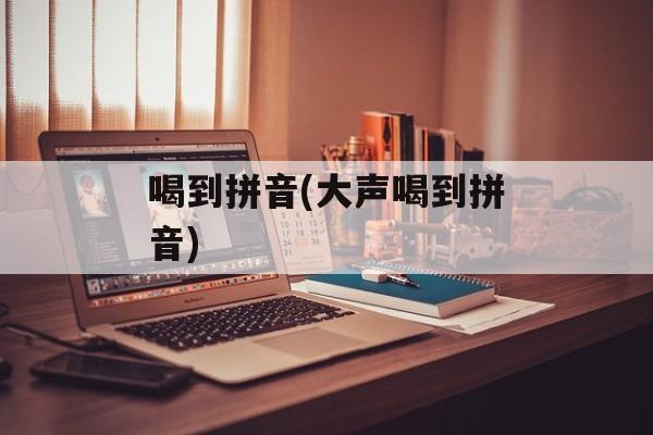 喝到拼音(大声喝到拼音)-第1张图片-