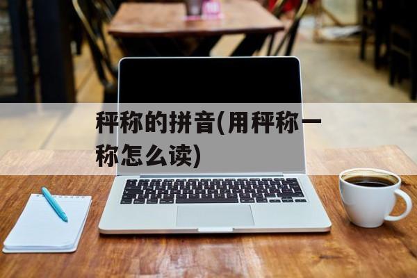 秤称的拼音(用秤称一称怎么读)-第1张图片-
