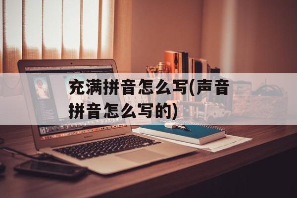 充满拼音怎么写(声音拼音怎么写的)-第1张图片-