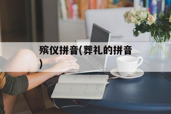 殡仪拼音(葬礼的拼音)-第1张图片-