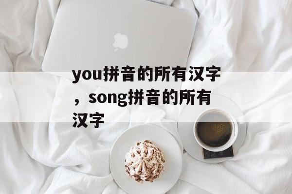 you拼音的所有汉字，song拼音的所有汉字-第1张图片-