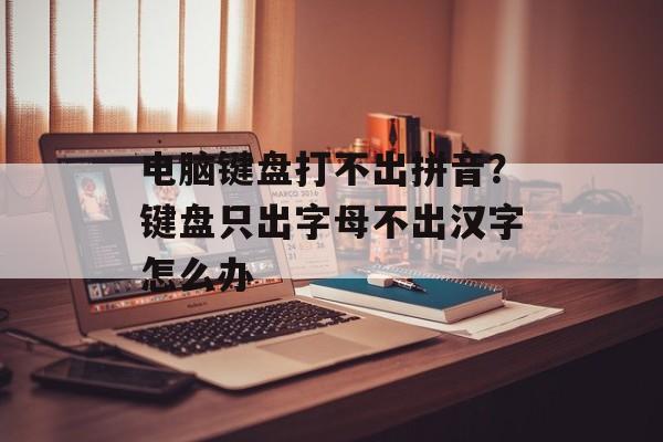 电脑键盘打不出拼音？键盘只出字母不出汉字怎么办-第1张图片-