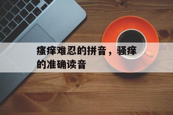 瘙痒难忍的拼音，骚痒的准确读音-第1张图片-