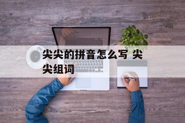 尖尖的拼音怎么写 尖尖组词-第1张图片-