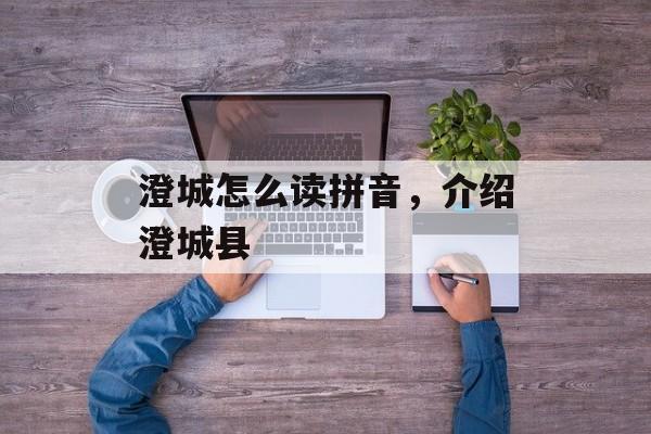 澄城怎么读拼音，介绍澄城县-第1张图片-
