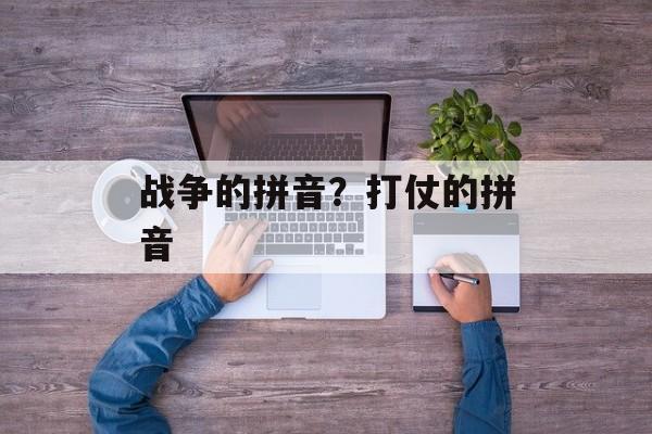战争的拼音？打仗的拼音-第1张图片-