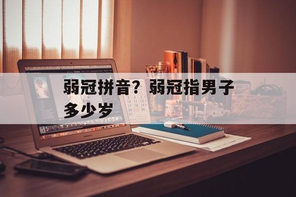弱冠拼音？弱冠指男子多少岁-第1张图片-