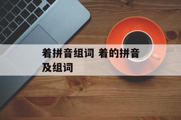 着拼音组词 着的拼音及组词-第1张图片-