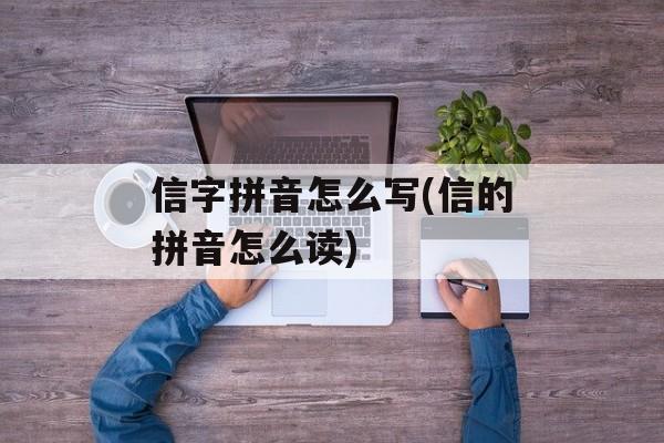 信字拼音怎么写(信的拼音怎么读)-第1张图片-