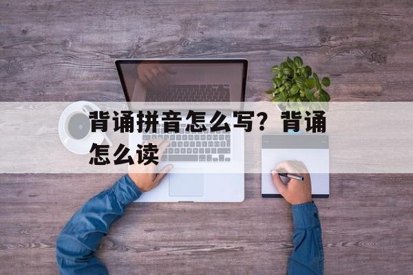 背诵拼音怎么写？背诵怎么读-第1张图片-