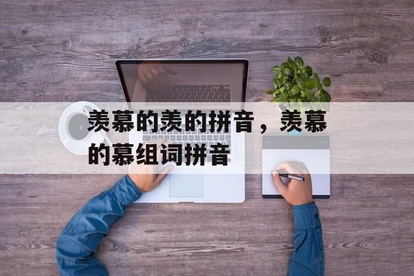 羡慕的羡的拼音，羡慕的慕组词拼音-第1张图片-