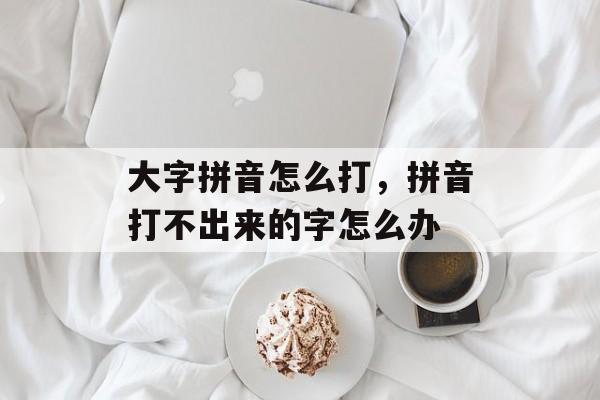 大字拼音怎么打，拼音打不出来的字怎么办-第1张图片-