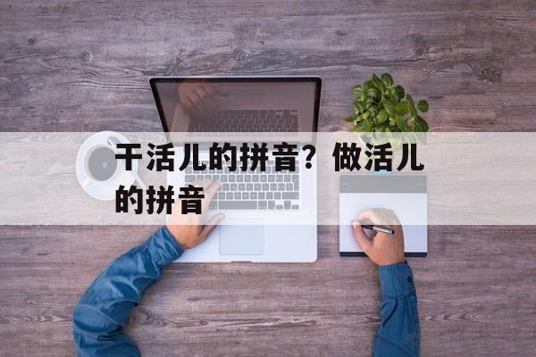 干活儿的拼音？做活儿的拼音-第1张图片-