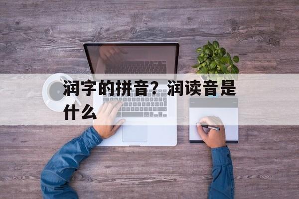 润字的拼音？润读音是什么-第1张图片-