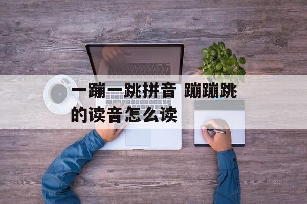 一蹦一跳拼音 蹦蹦跳的读音怎么读-第1张图片-