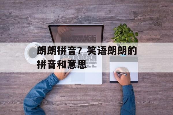 朗朗拼音？笑语朗朗的拼音和意思-第1张图片-