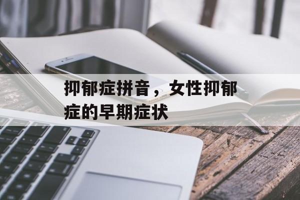 抑郁症拼音，女性抑郁症的早期症状-第1张图片-