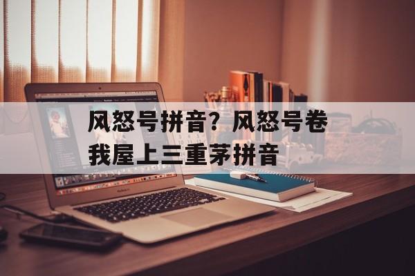 风怒号拼音？风怒号卷我屋上三重茅拼音-第1张图片-