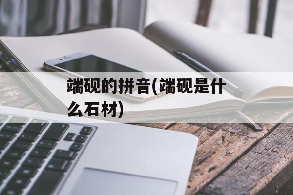 端砚的拼音(端砚是什么石材)-第1张图片-