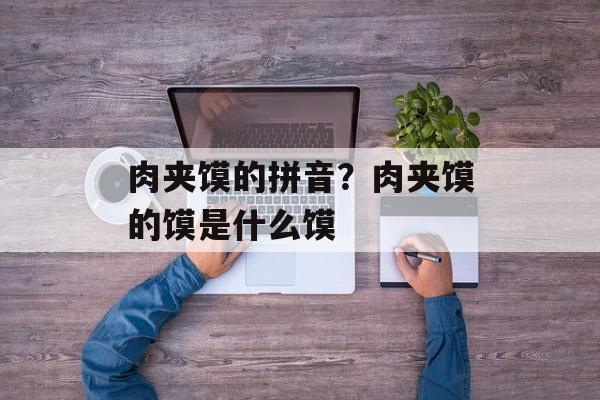 肉夹馍的拼音？肉夹馍的馍是什么馍-第1张图片-