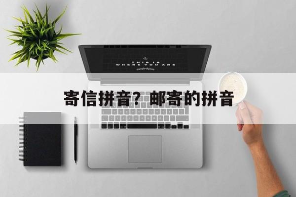 寄信拼音？邮寄的拼音-第1张图片-