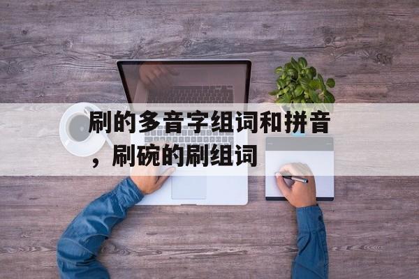 刷的多音字组词和拼音，刷碗的刷组词-第1张图片-