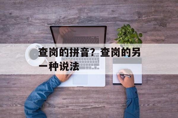 查岗的拼音？查岗的另一种说法-第1张图片-