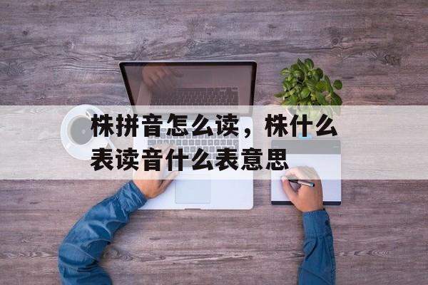 株拼音怎么读，株什么表读音什么表意思-第1张图片-