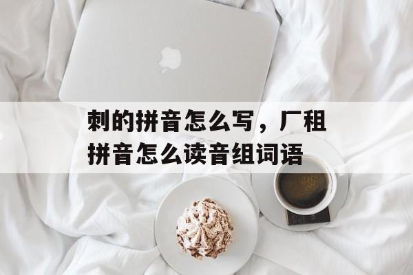 刺的拼音怎么写，厂租拼音怎么读音组词语-第1张图片-