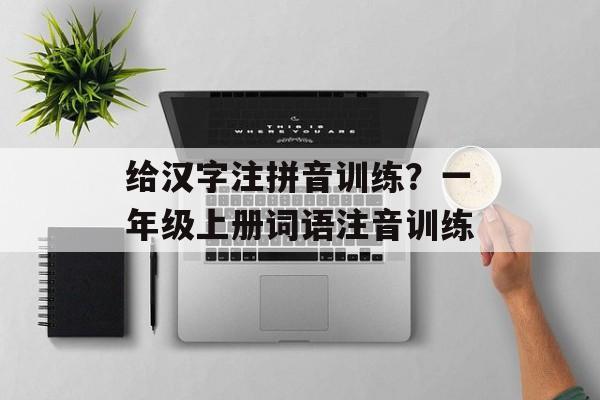 给汉字注拼音训练？一年级上册词语注音训练-第1张图片-
