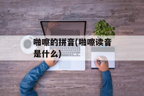 啪嚓的拼音(啪嚓读音是什么)-第1张图片-