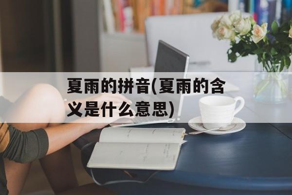 夏雨的拼音(夏雨的含义是什么意思)-第1张图片-