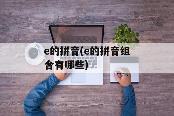 e的拼音(e的拼音组合有哪些)-第1张图片-