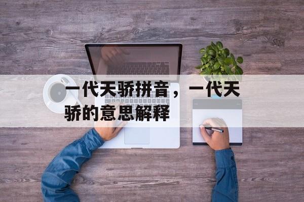 一代天骄拼音，一代天骄的意思解释-第1张图片-