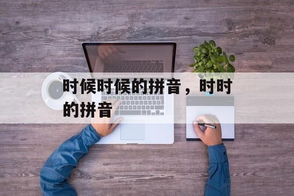 时候时候的拼音，时时的拼音-第1张图片-